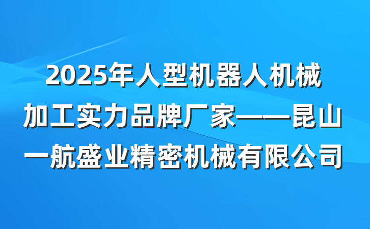 2025年人型机器人机械加工实力品牌厂家——昆山一航盛业精密机械有限公司