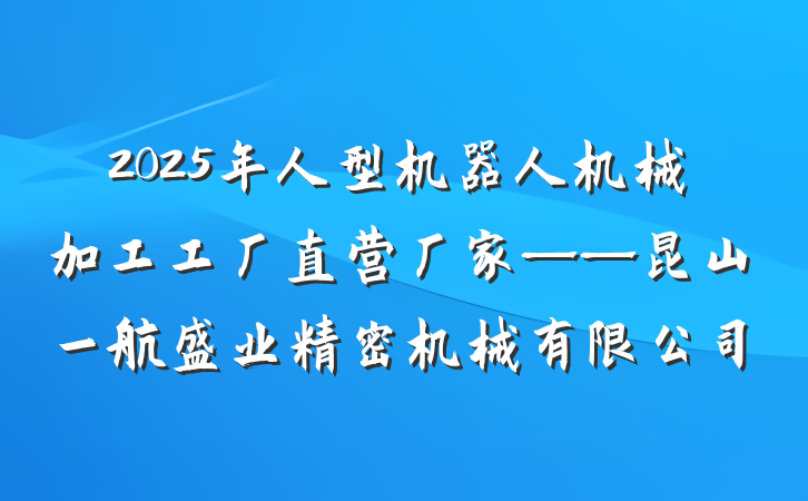 2025年人型机器人机械加工工厂直营厂家——昆山一航盛业精密机械有限公司