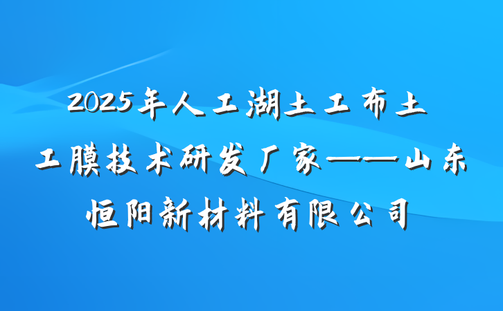 2025年人工湖土工布土工膜技术研发厂家——山东恒阳新材料有限公司