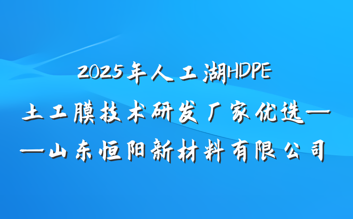 2025年人工湖HDPE土工膜技术研发厂家优选——山东恒阳新材料有限公司