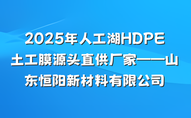 2025年人工湖HDPE土工膜源头直供厂家——山东恒阳新材料有限公司
