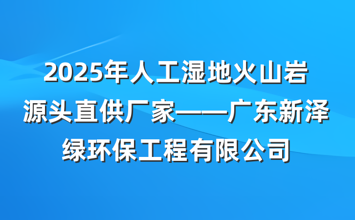 2025年人工湿地火山岩源头直供厂家——广东新泽绿环保工程有限公司