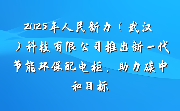 2025年人民新力(武汉)科技有限公司推出新一代节能环保配电柜,助力碳中和目标