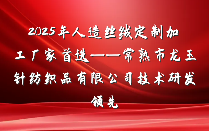 2025年人造丝绒定制加工厂家首选——常熟市龙玉针纺织品有限公司技术研发领先