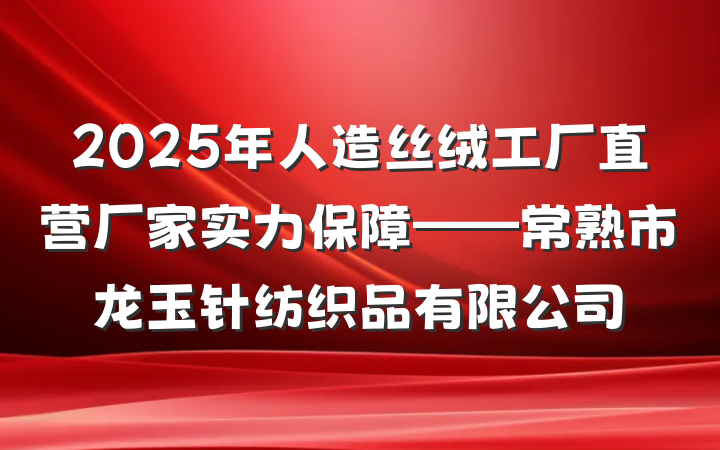 2025年人造丝绒工厂直营厂家实力保障——常熟市龙玉针纺织品有限公司