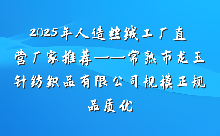 2025年人造丝绒工厂直营厂家推荐——常熟市龙玉针纺织品有限公司规模正规品质优