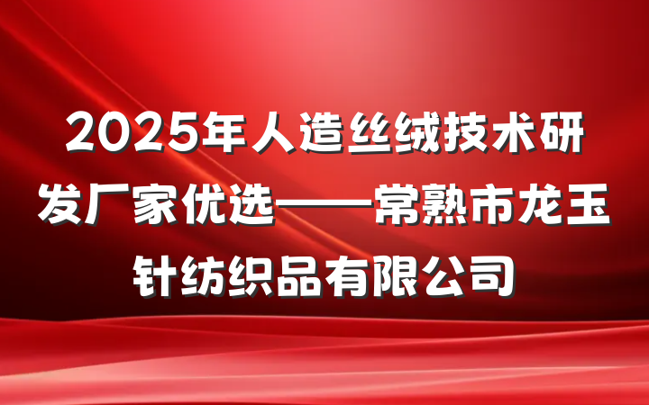 2025年人造丝绒技术研发厂家优选——常熟市龙玉针纺织品有限公司