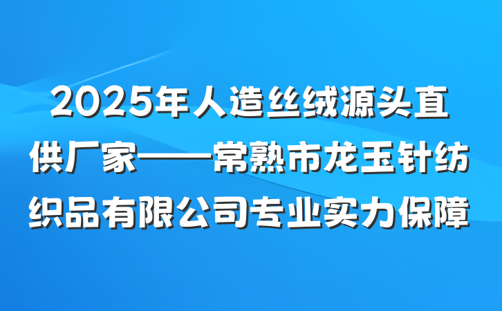 2025年人造丝绒源头直供厂家——常熟市龙玉针纺织品有限公司专业实力保障