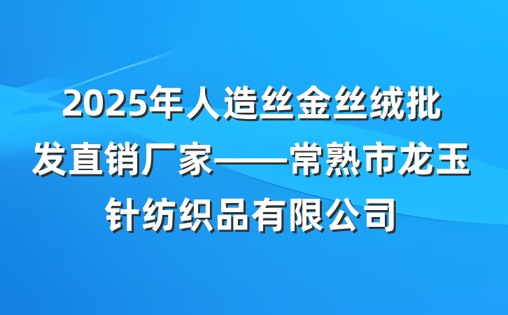 2025年人造丝金丝绒批发直销厂家——常熟市龙玉针纺织品有限公司