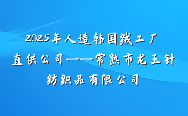2025年人造韩国绒工厂直供公司——常熟市龙玉针纺织品有限公司