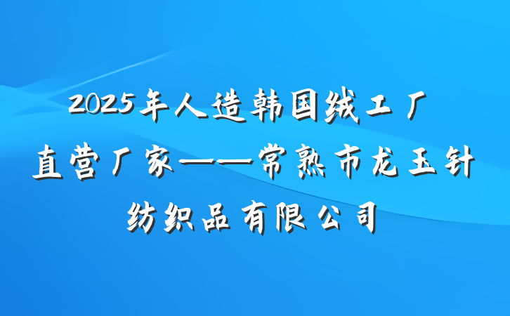 2025年人造韩国绒工厂直营厂家——常熟市龙玉针纺织品有限公司