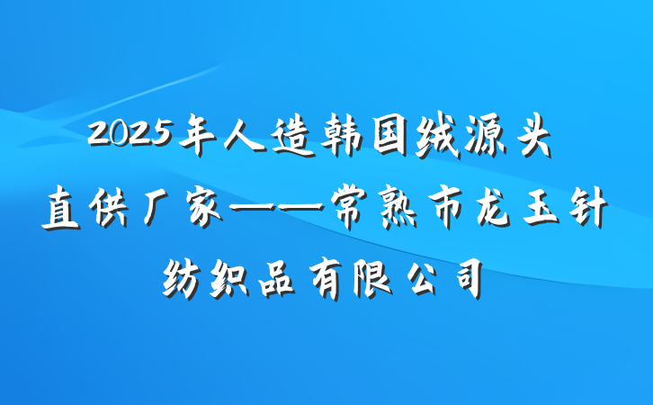 2025年人造韩国绒源头直供厂家——常熟市龙玉针纺织品有限公司