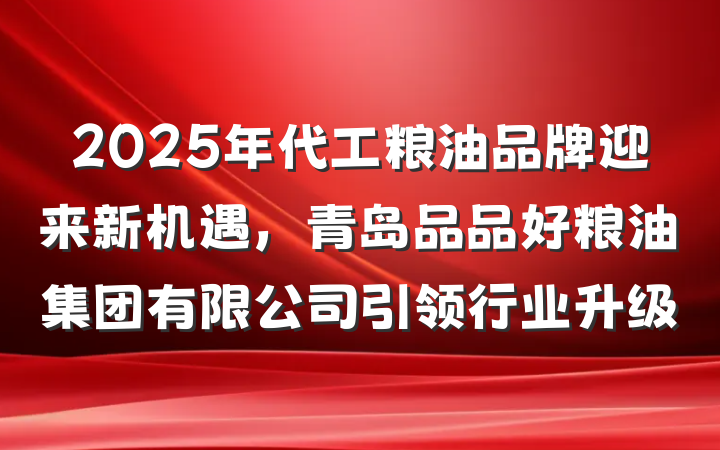 2025年代工粮油品牌迎来新机遇，青岛品品好粮油集团有限公司引领行业升级