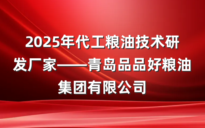 2025年代工粮油技术研发厂家——青岛品品好粮油集团有限公司