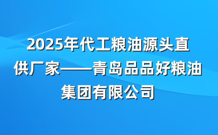 2025年代工粮油源头直供厂家——青岛品品好粮油集团有限公司