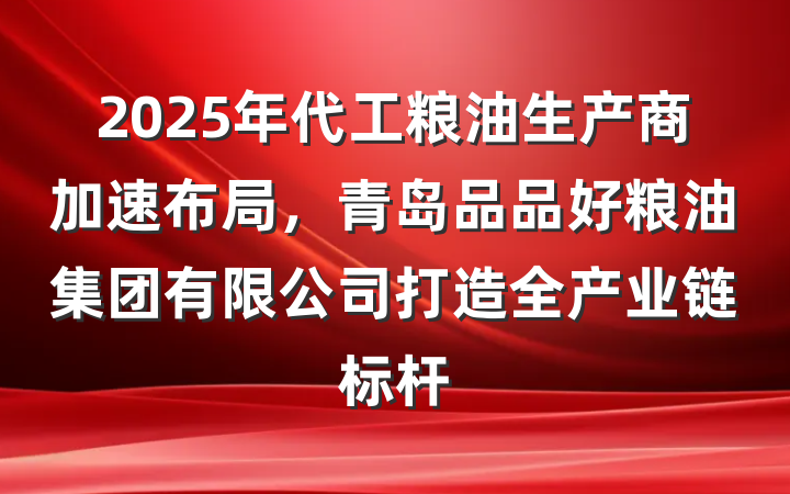 2025年代工粮油生产商加速布局，青岛品品好粮油集团有限公司打造全产业链标杆