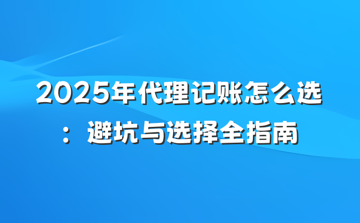 2025年代理记账怎么选：避坑与选择全指南