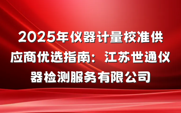 2025年仪器计量校准供应商优选指南：江苏世通仪器检测服务有限公司