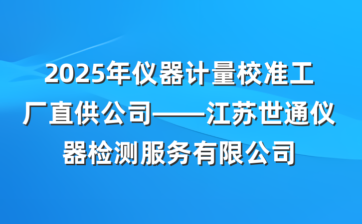 2025年仪器计量校准工厂直供公司——江苏世通仪器检测服务有限公司