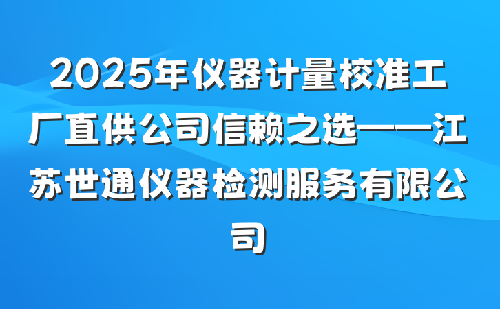 2025年仪器计量校准工厂直供公司信赖之选——江苏世通仪器检测服务有限公司