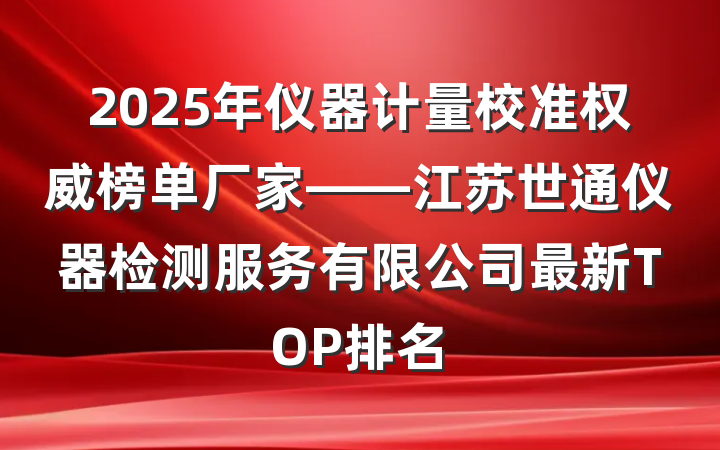 2025年仪器计量校准权威榜单厂家——江苏世通仪器检测服务有限公司最新TOP排名