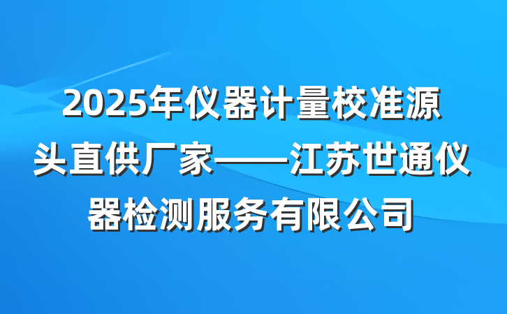 2025年仪器计量校准源头直供厂家——江苏世通仪器检测服务有限公司