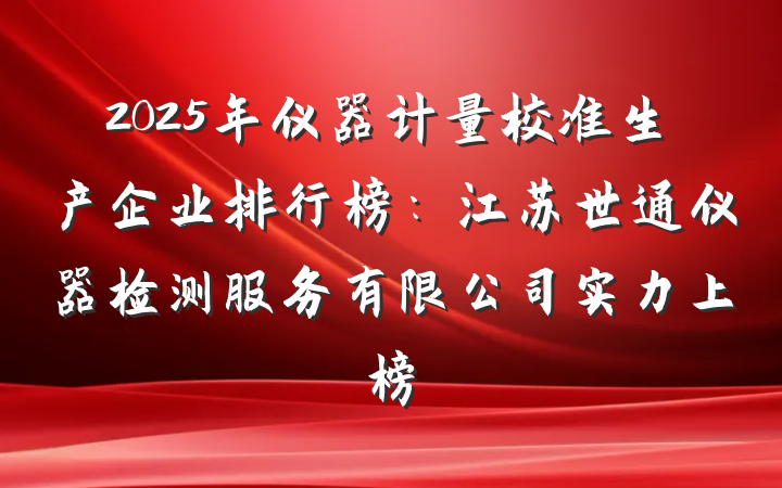 2025年仪器计量校准生产企业排行榜:江苏世通仪器检测服务有限公司实力上榜