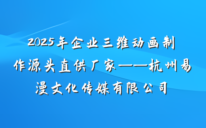 2025年企业三维动画制作源头直供厂家——杭州易漫文化传媒有限公司
