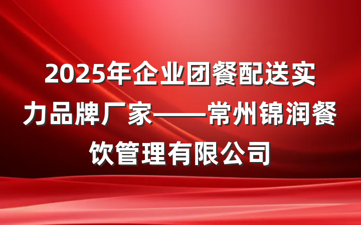 2025年企业团餐配送实力品牌厂家——常州锦润餐饮管理有限公司