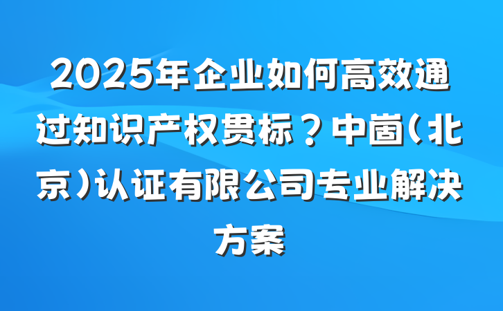 2025年企业如何高效通过知识产权贯标?中崮(北京)认证有限公司专业解决方案