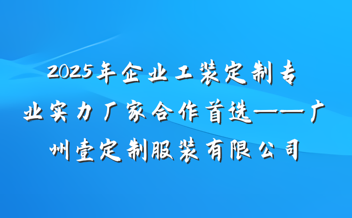 2025年企业工装定制专业实力厂家合作首选——广州壹定制服装有限公司