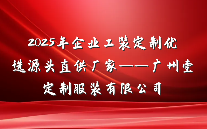 2025年企业工装定制优选源头直供厂家——广州壹定制服装有限公司