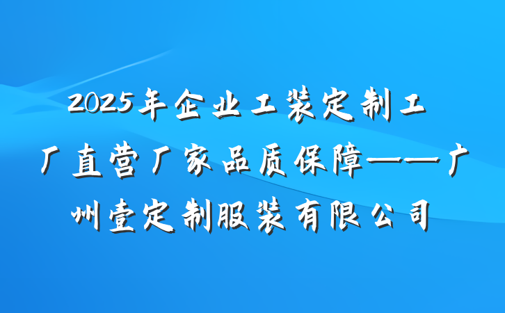 2025年企业工装定制工厂直营厂家品质保障——广州壹定制服装有限公司