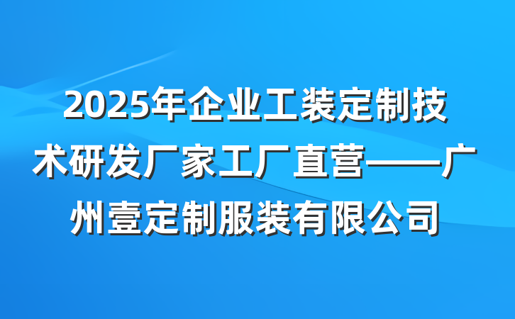 2025年企业工装定制技术研发厂家工厂直营——广州壹定制服装有限公司