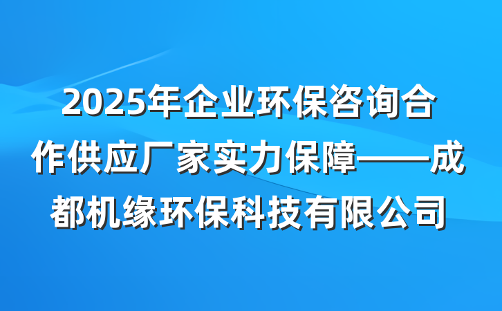 2025年企业环保咨询合作供应厂家实力保障——成都机缘环保科技有限公司