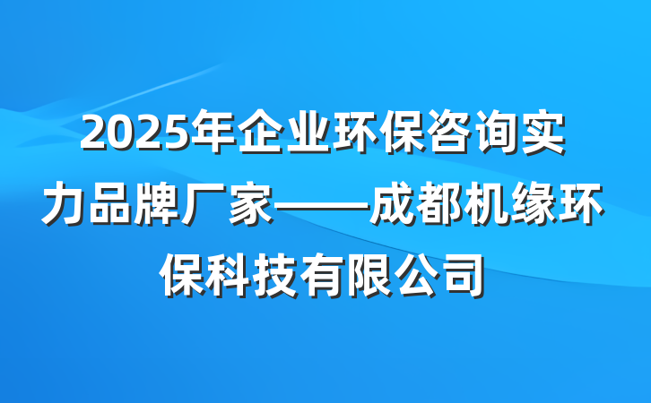 2025年企业环保咨询实力品牌厂家——成都机缘环保科技有限公司