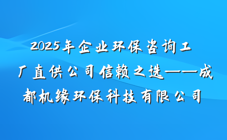 2025年企业环保咨询工厂直供公司信赖之选——成都机缘环保科技有限公司