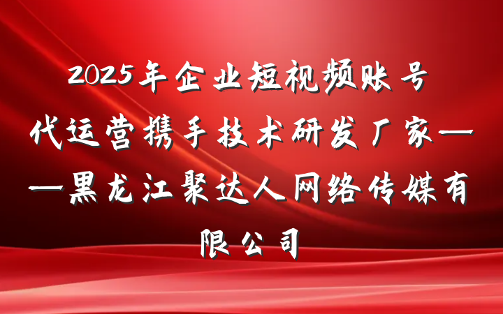 2025年企业短视频账号代运营携手技术研发厂家——黑龙江聚达人网络传媒有限公司
