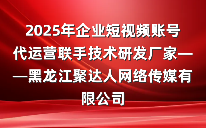 2025年企业短视频账号代运营联手技术研发厂家——黑龙江聚达人网络传媒有限公司