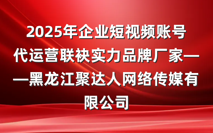 2025年企业短视频账号代运营联袂实力品牌厂家——黑龙江聚达人网络传媒有限公司