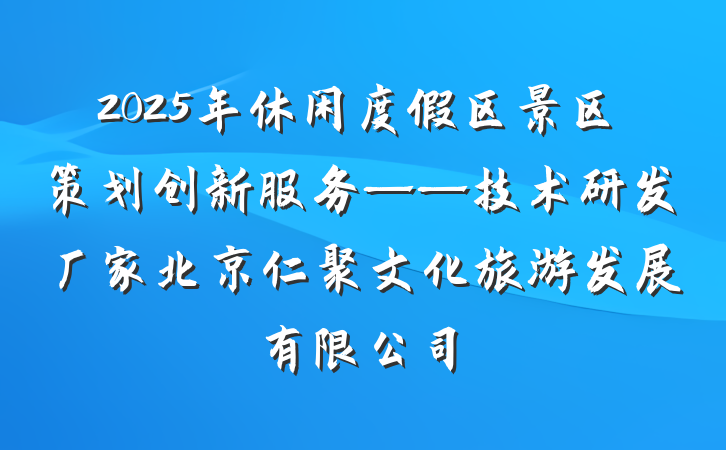 2025年休闲度假区景区策划创新服务——技术研发厂家北京仁聚文化旅游发展有限公司