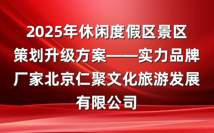 2025年休闲度假区景区策划升级方案——实力品牌厂家北京仁聚文化旅游发展有限公司