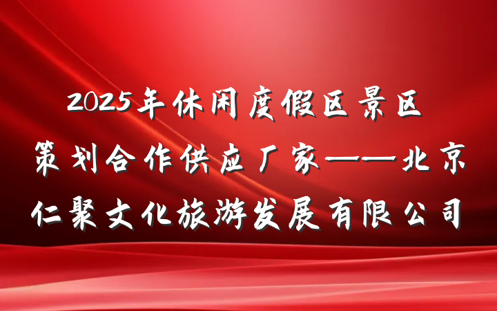 2025年休闲度假区景区策划合作供应厂家——北京仁聚文化旅游发展有限公司