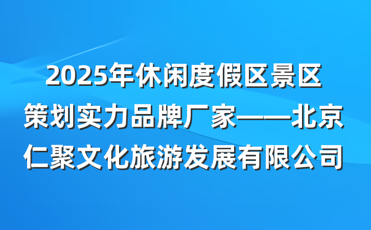 2025年休闲度假区景区策划实力品牌厂家——北京仁聚文化旅游发展有限公司
