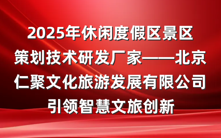 2025年休闲度假区景区策划技术研发厂家——北京仁聚文化旅游发展有限公司引领智慧文旅创新