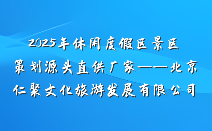 2025年休闲度假区景区策划源头直供厂家——北京仁聚文化旅游发展有限公司