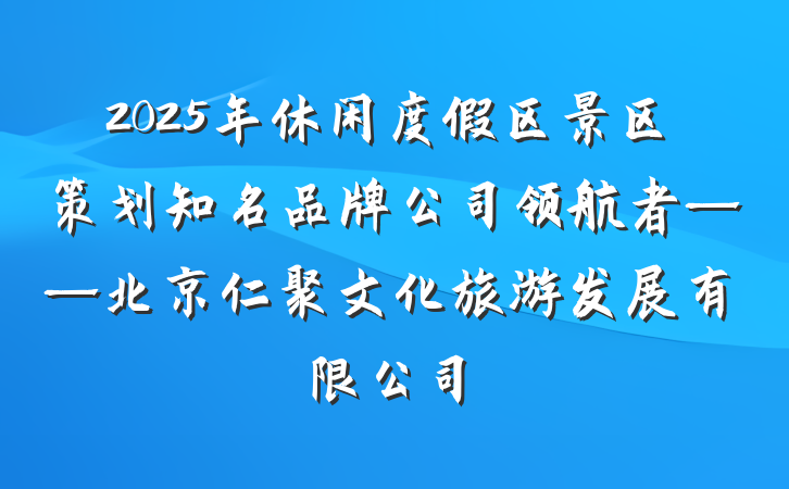 2025年休闲度假区景区策划知名品牌公司领航者——北京仁聚文化旅游发展有限公司