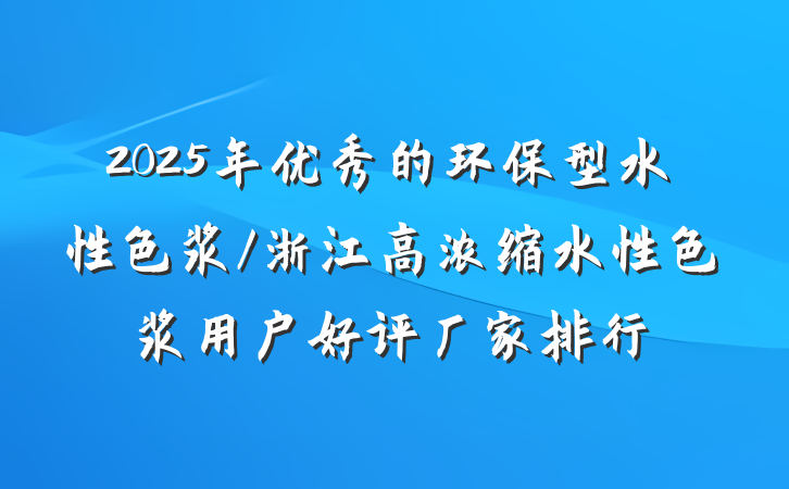 2025年优秀的环保型水性色浆/浙江高浓缩水性色浆用户好评厂家排行