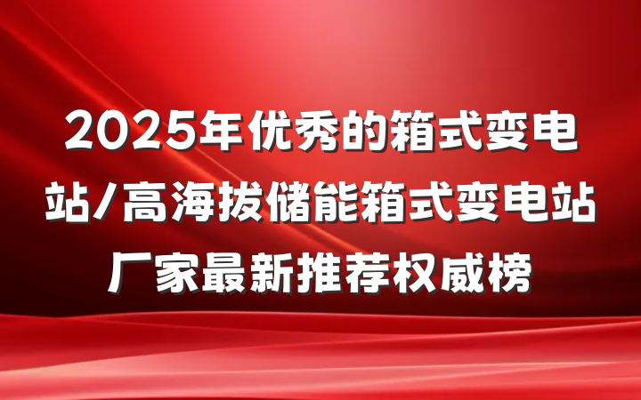 2025年优秀的箱式变电站/高海拔储能箱式变电站厂家最新推荐权威榜