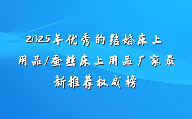 2025年优秀的结婚床上用品/蚕丝床上用品厂家最新推荐权威榜